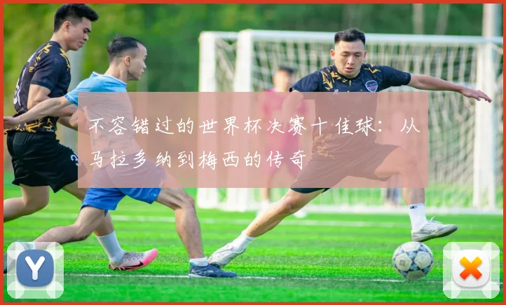 不容错过的世界杯决赛十佳球：从马拉多纳到梅西的传奇