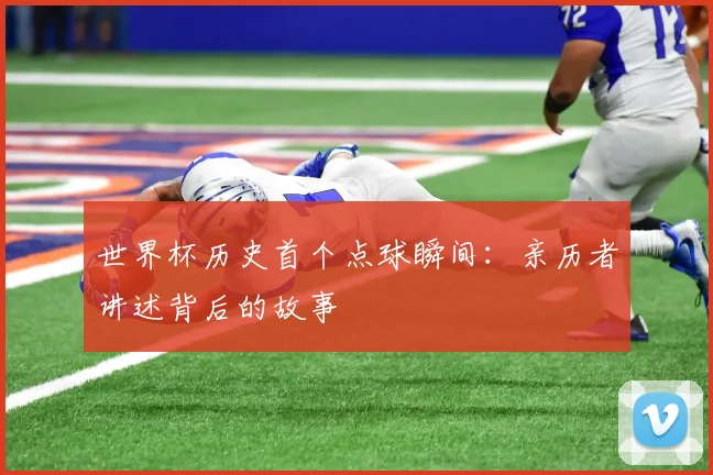 世界杯历史首个点球瞬间:亲历者讲述背后的故事