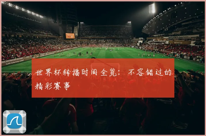 世界杯转播时间全览:不容错过的精彩赛事