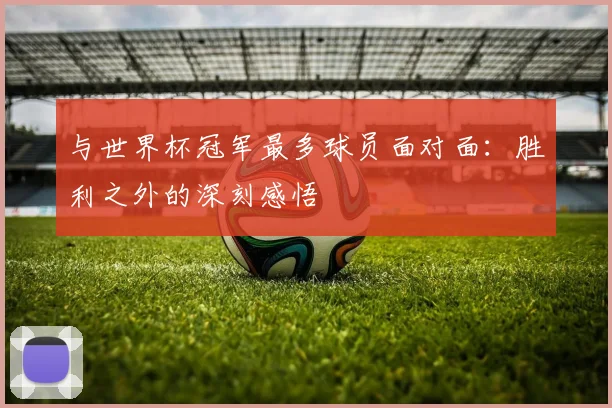 与世界杯冠军最多球员面对面：胜利之外的深刻感悟