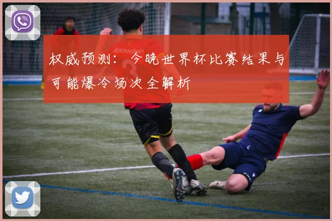 权威预测:今晚世界杯比赛结果与可能爆冷场次全解析