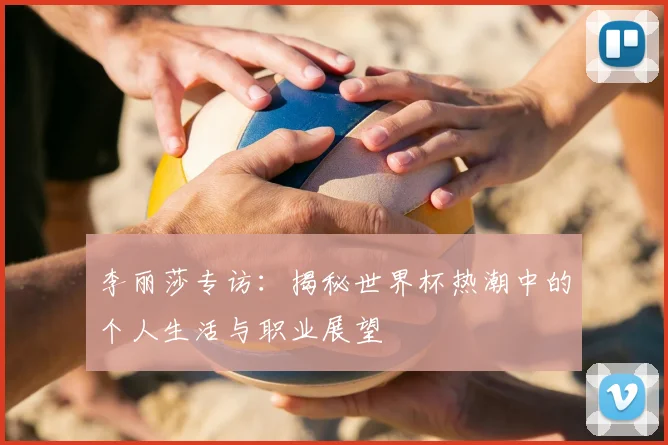 李丽莎专访：揭秘世界杯热潮中的个人生活与职业展望