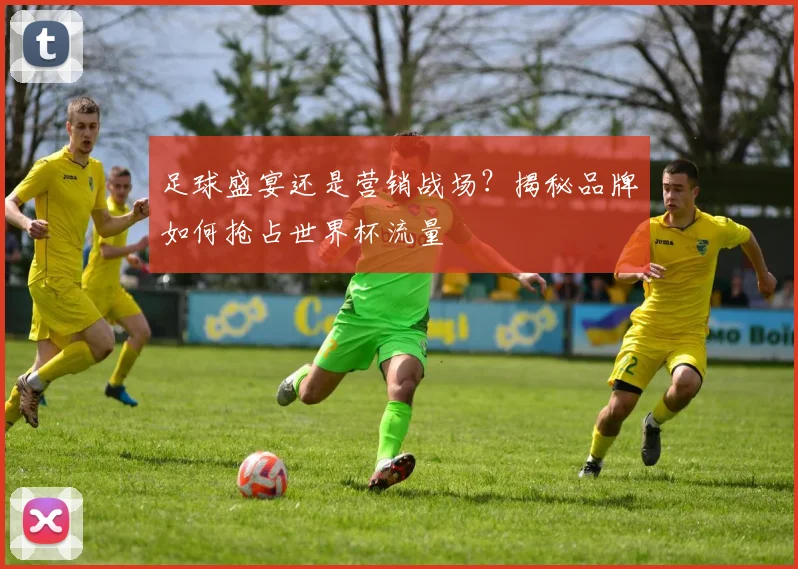 足球盛宴还是营销战场?揭秘品牌如何抢占世界杯流量