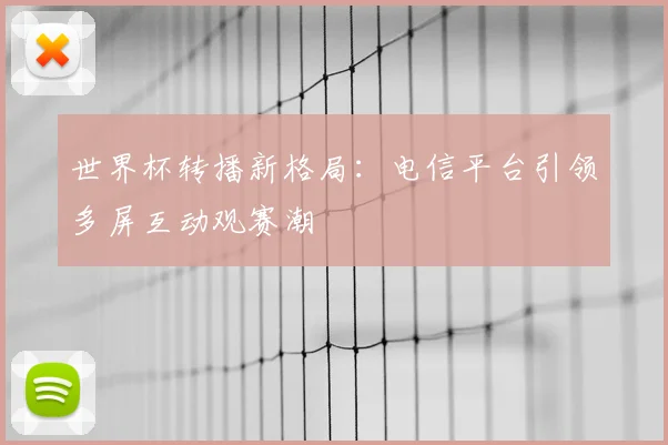 世界杯转播新格局:电信平台引领多屏互动观赛潮