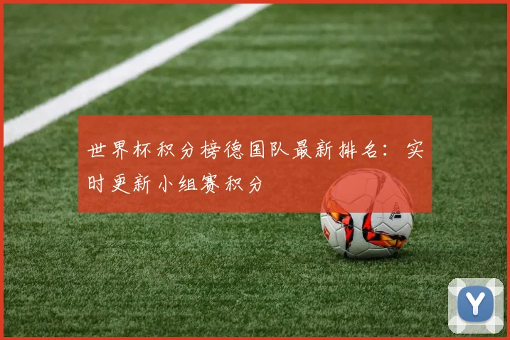 世界杯积分榜德国队最新排名:实时更新小组赛积分