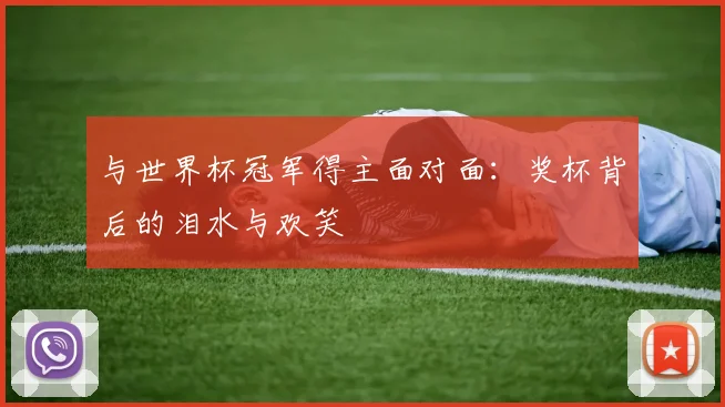 与世界杯冠军得主面对面:奖杯背后的泪水与欢笑