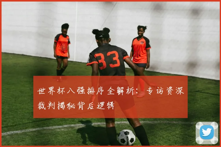 世界杯八强排序全解析:专访资深裁判揭秘背后逻辑