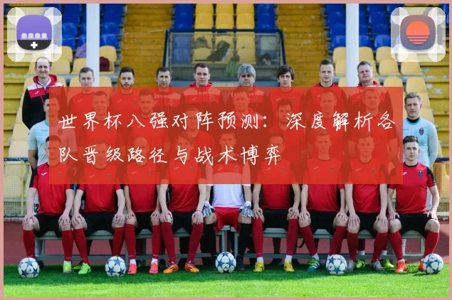 世界杯八强对阵预测:深度解析各队晋级路径与战术博弈