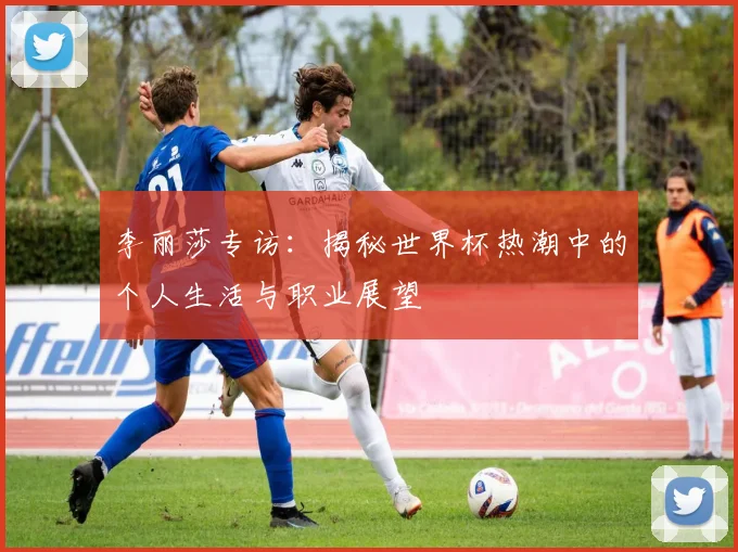 李丽莎专访：揭秘世界杯热潮中的个人生活与职业展望