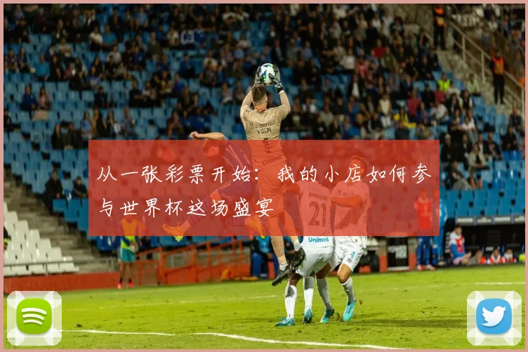 从一张彩票开始:我的小店如何参与世界杯这场盛宴