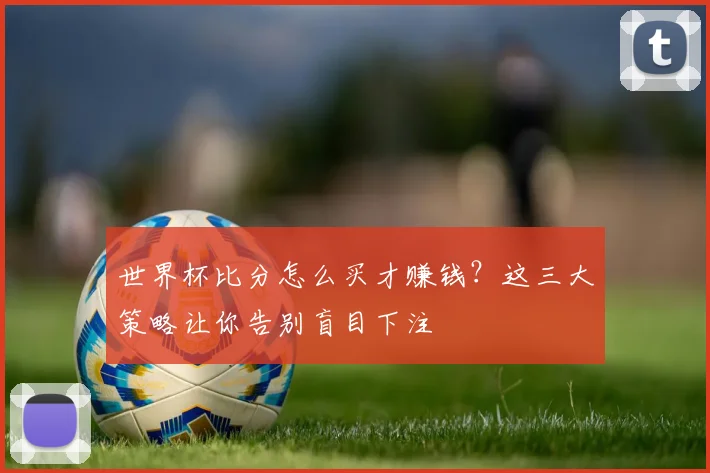 世界杯比分怎么买才赚钱?这三大策略让你告别盲目下注