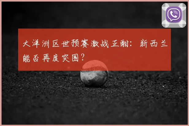 大洋洲区世预赛激战正酣：新西兰能否再度突围？