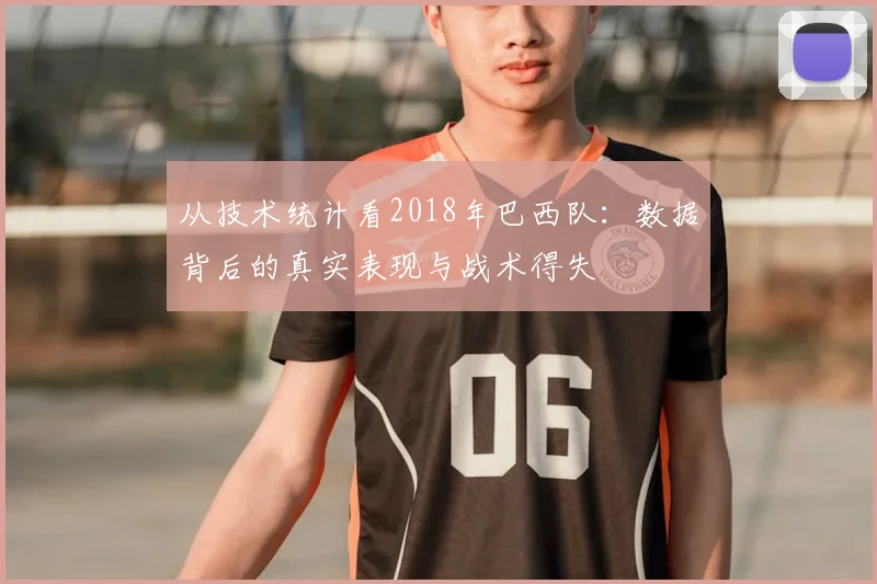 从技术统计看2018年巴西队:数据背后的真实表现与战术得失