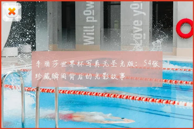 李丽莎世界杯写真无圣光版：54张珍藏瞬间背后的光影故事