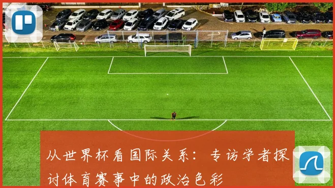 从世界杯看国际关系:专访学者探讨体育赛事中的政治色彩