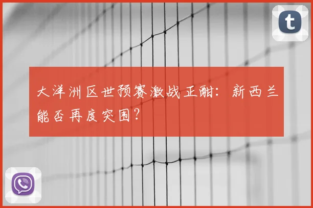 大洋洲区世预赛激战正酣：新西兰能否再度突围？