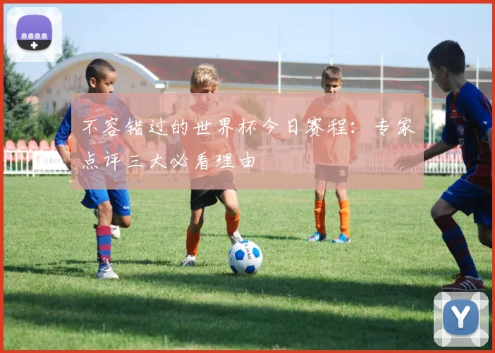不容错过的世界杯今日赛程：专家点评三大必看理由