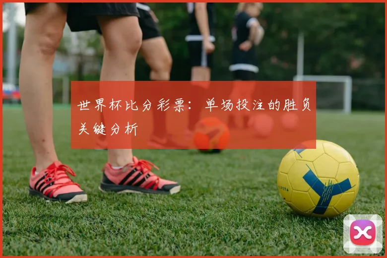 世界杯比分彩票：单场投注的胜负关键分析