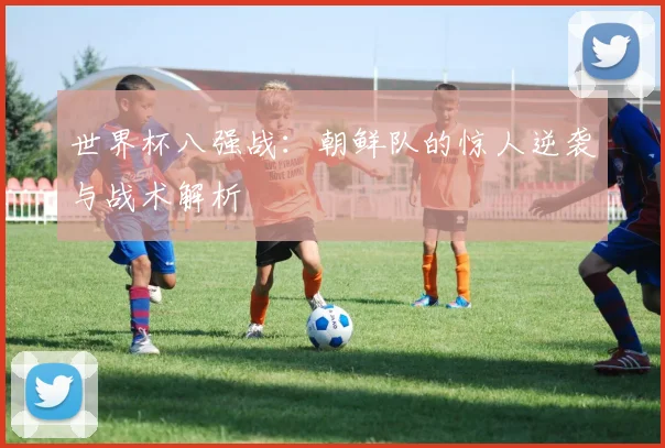世界杯八强战：朝鲜队的惊人逆袭与战术解析