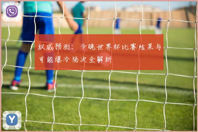 权威预测：今晚世界杯比赛结果与可能爆冷场次全解析