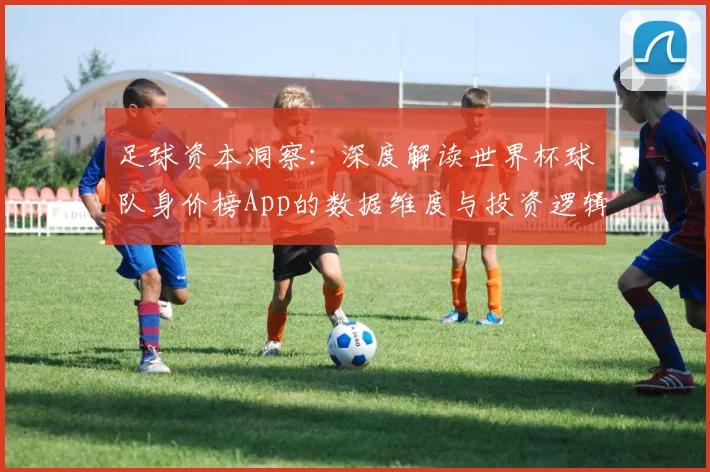 足球资本洞察：深度解读世界杯球队身价榜App的数据维度与投资逻辑