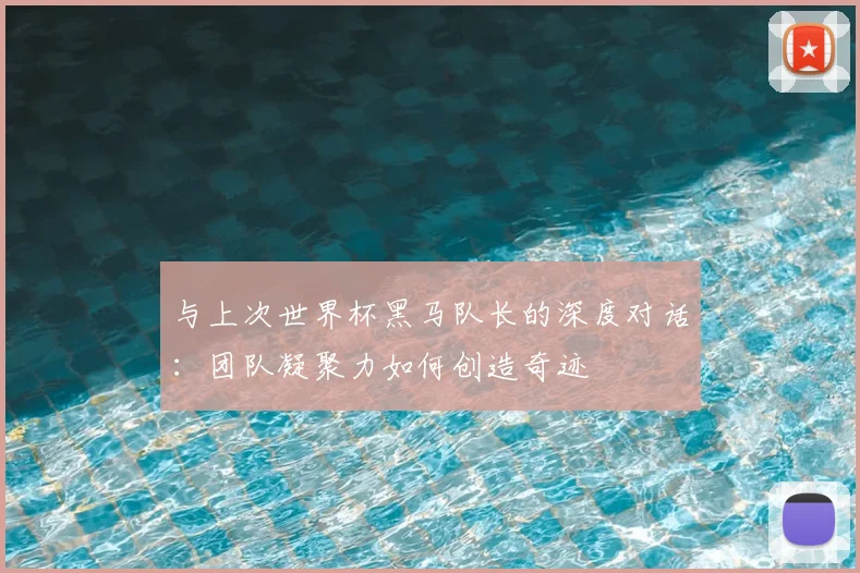 与上次世界杯黑马队长的深度对话：团队凝聚力如何创造奇迹