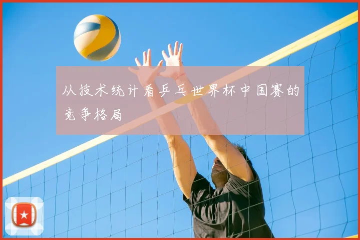 从技术统计看乒乓世界杯中国赛的竞争格局