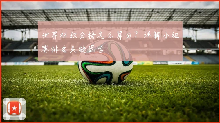 世界杯积分榜怎么算分?详解小组赛排名关键因素