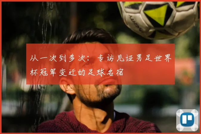 从一次到多次:专访见证男足世界杯冠军变迁的足球名宿