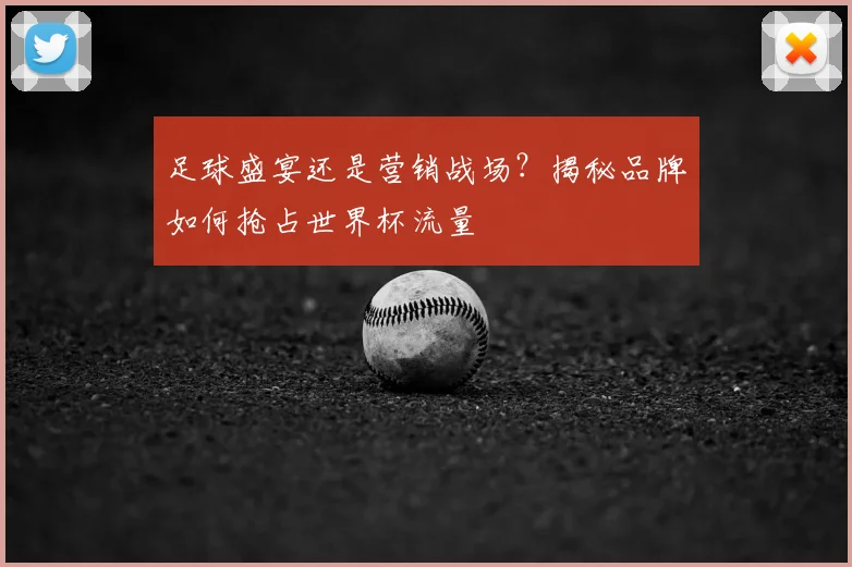 足球盛宴还是营销战场？揭秘品牌如何抢占世界杯流量
