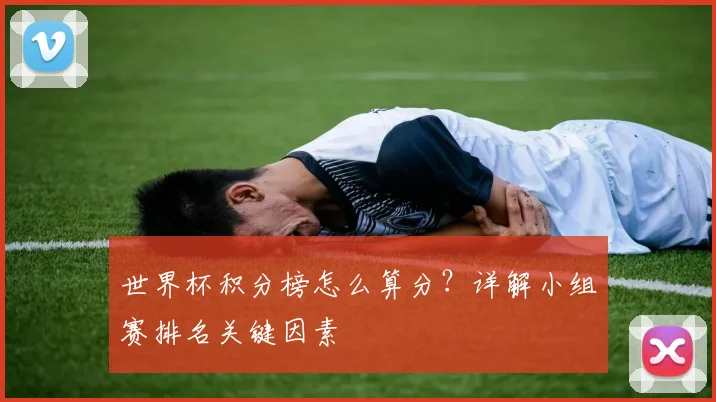 世界杯积分榜怎么算分?详解小组赛排名关键因素