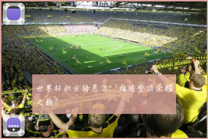 世界杯积分榜悬念:谁将登顶荣耀之巅?