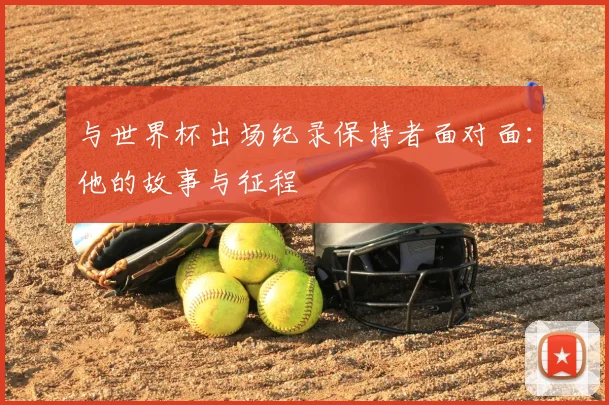 与世界杯出场纪录保持者面对面:他的故事与征程