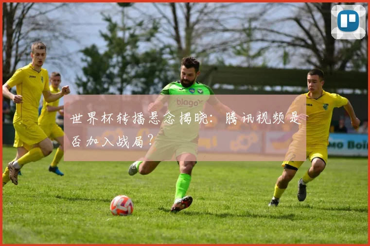 世界杯转播悬念揭晓：腾讯视频是否加入战局？