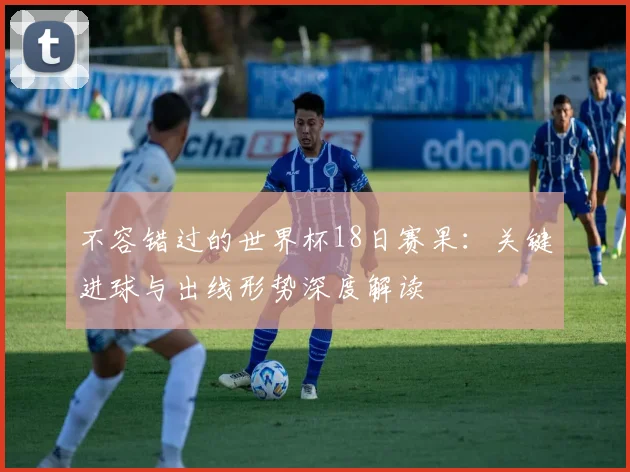 不容错过的世界杯18日赛果：关键进球与出线形势深度解读