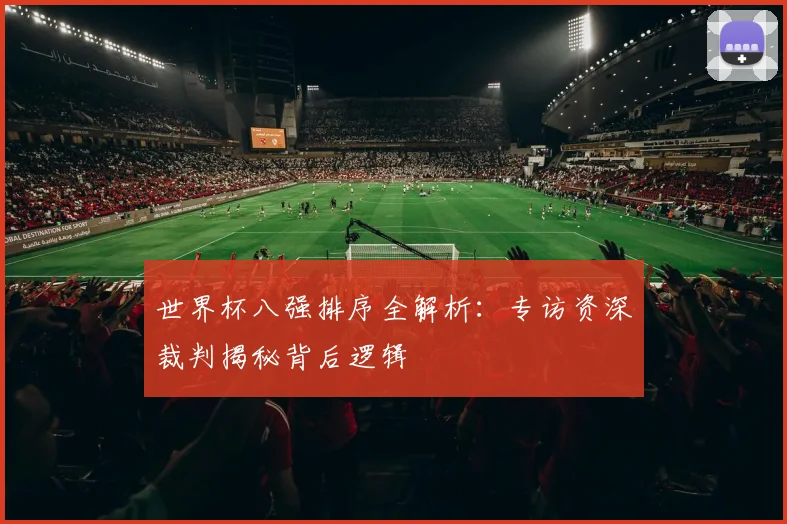 世界杯八强排序全解析：专访资深裁判揭秘背后逻辑
