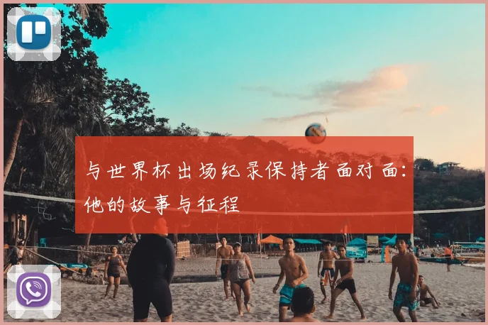 与世界杯出场纪录保持者面对面:他的故事与征程