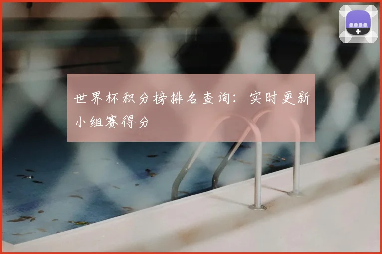 世界杯积分榜排名查询:实时更新小组赛得分