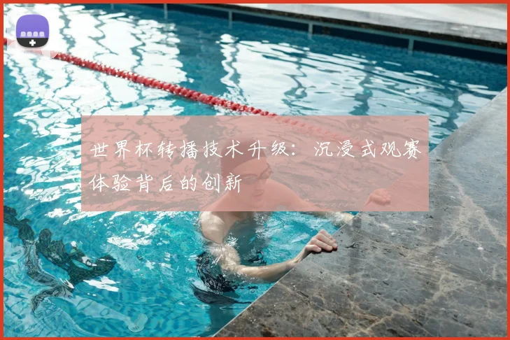 世界杯转播技术升级:沉浸式观赛体验背后的创新