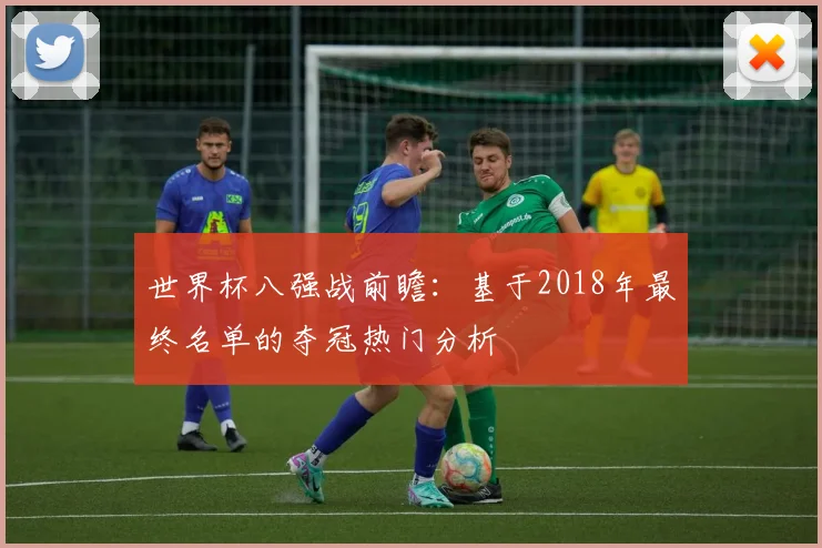世界杯八强战前瞻:基于2018年最终名单的夺冠热门分析