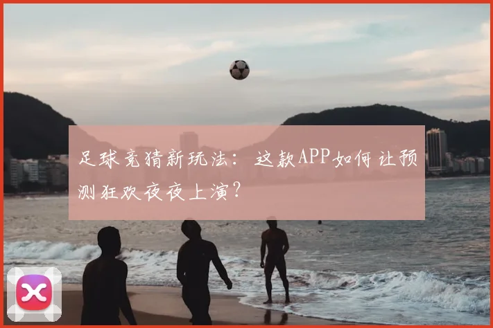 足球竞猜新玩法：这款APP如何让预测狂欢夜夜上演？