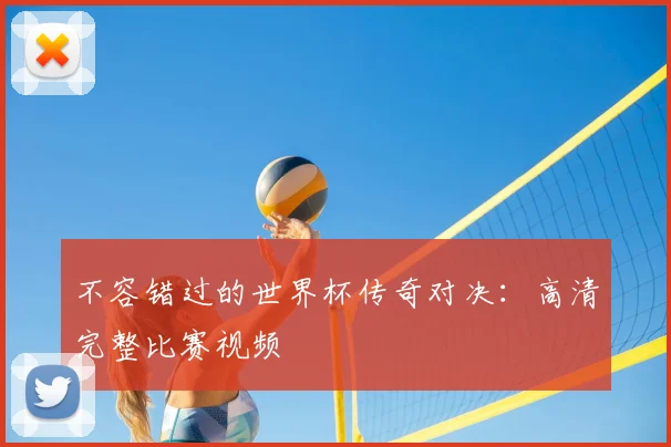 不容错过的世界杯传奇对决：高清完整比赛视频