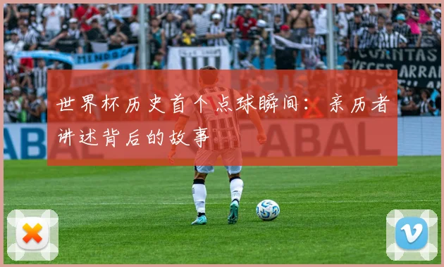 世界杯历史首个点球瞬间:亲历者讲述背后的故事