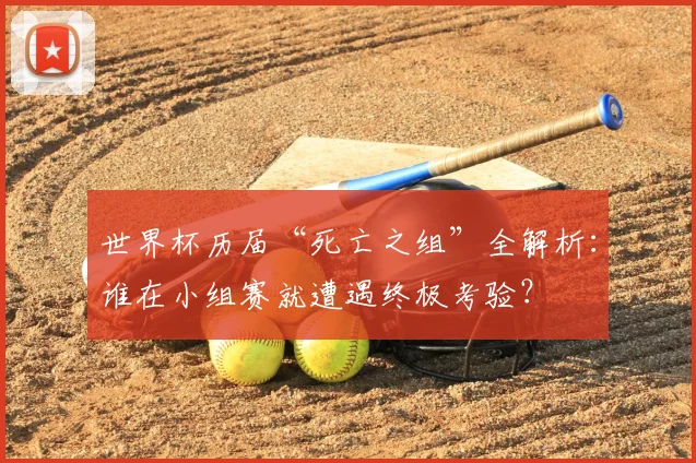 世界杯历届“死亡之组”全解析:谁在小组赛就遭遇终极考验?