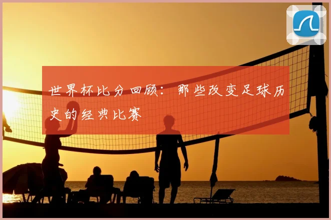 世界杯比分回顾:那些改变足球历史的经典比赛