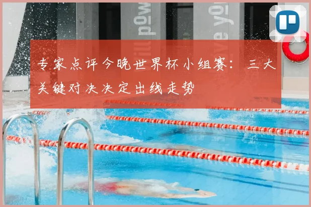 专家点评今晚世界杯小组赛:三大关键对决决定出线走势