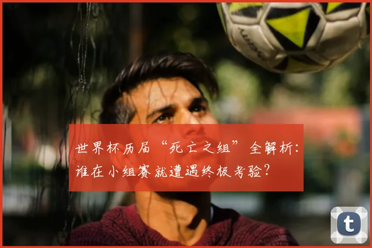 世界杯历届“死亡之组”全解析:谁在小组赛就遭遇终极考验?