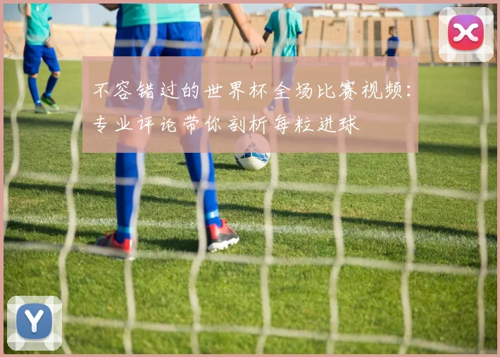 不容错过的世界杯全场比赛视频:专业评论带你剖析每粒进球
