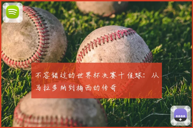 不容错过的世界杯决赛十佳球:从马拉多纳到梅西的传奇