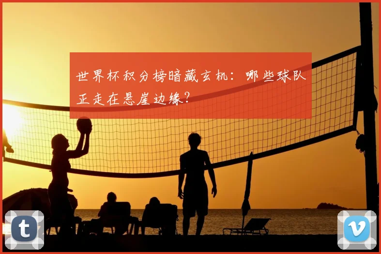 世界杯积分榜暗藏玄机:哪些球队正走在悬崖边缘?